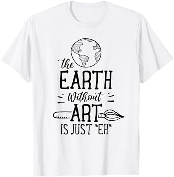 Earth Without Art Is Just Eh Artist Artists Job Artistic T-Shirt