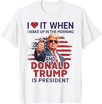 I Love It When I Wake Up And Trump Is President Funny Trump T-Shirt