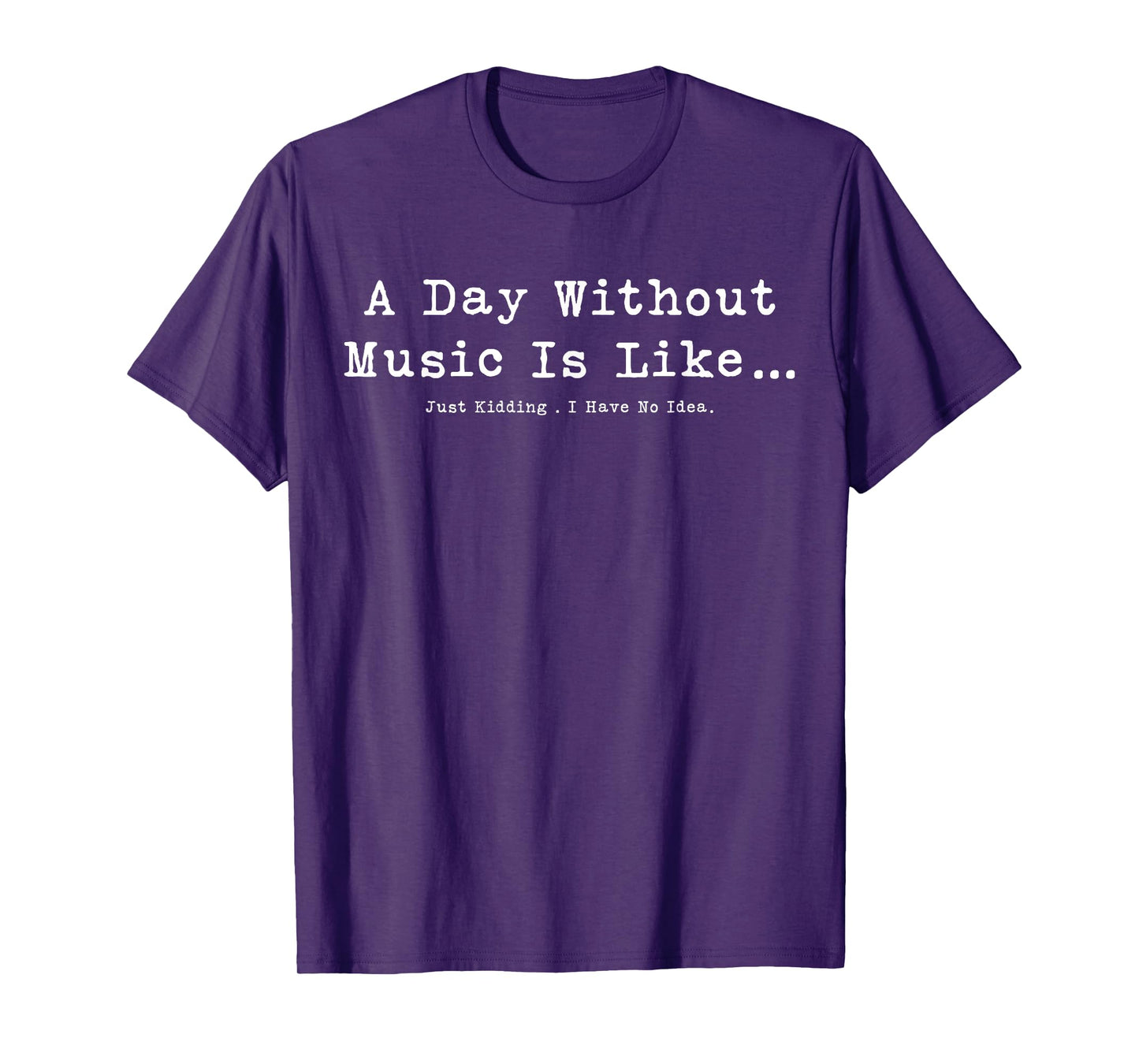 A Day Without Music Is Like Just Kidding I Have No Idea T-Shirt