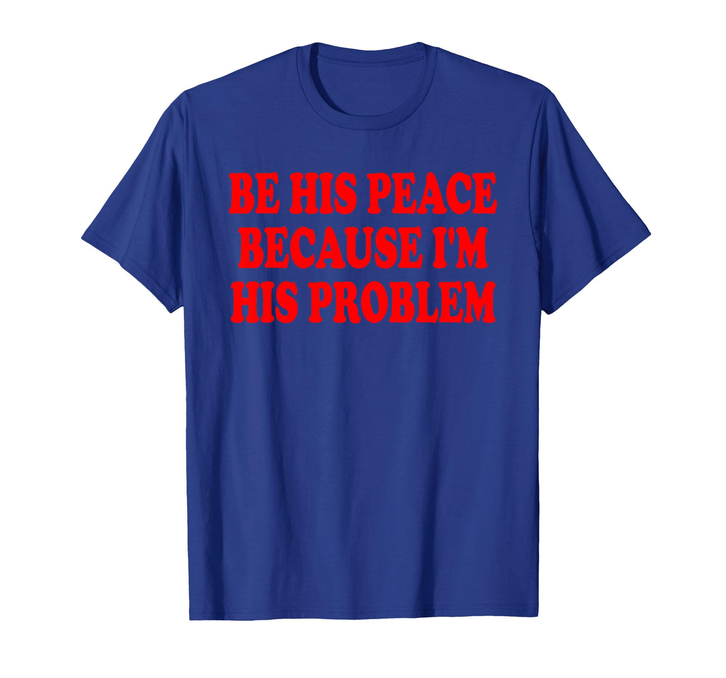 BE HIS PEACE BECAUSE I'M HIS PROBLEM T-Shirt