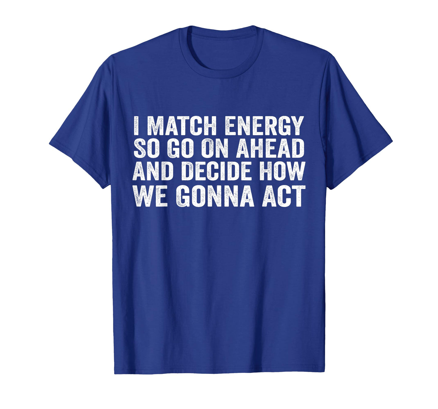 I Match Energy So Go On Ahead And Decide How We Gonna Act T-Shirt