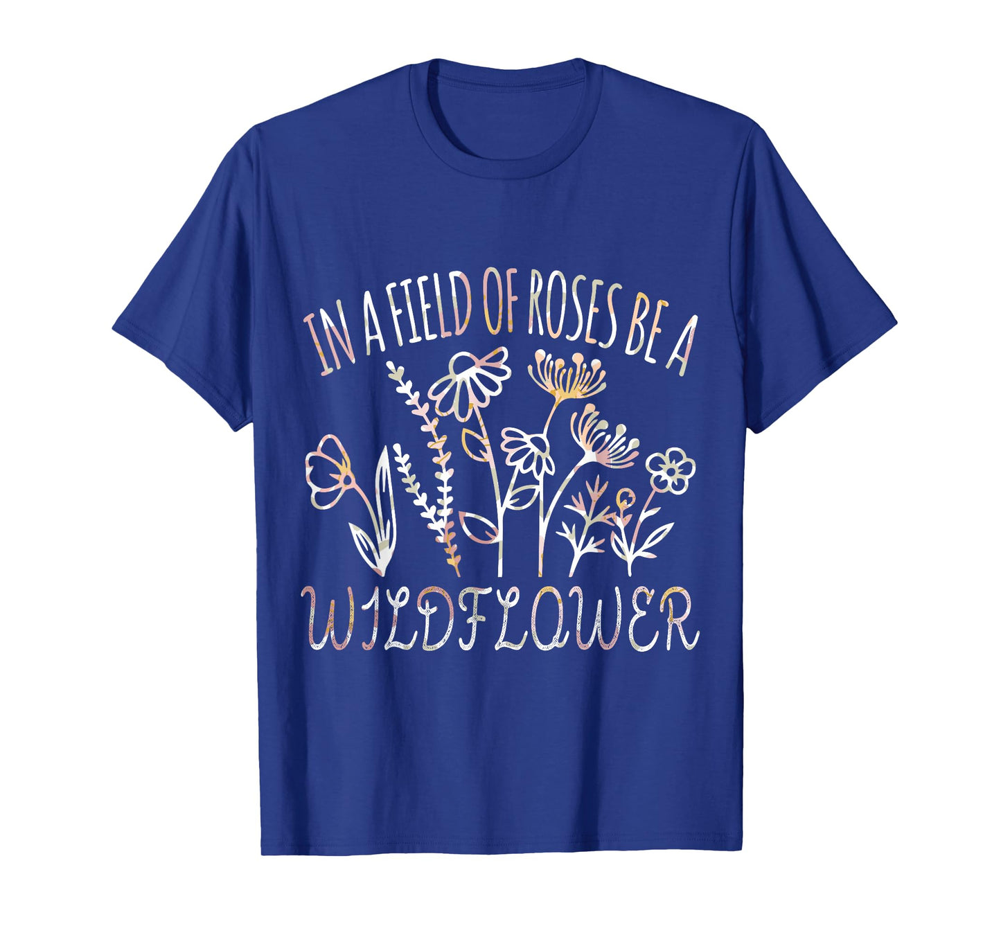 In a field of roses be a wildflower Funny Inspirational T-Shirt