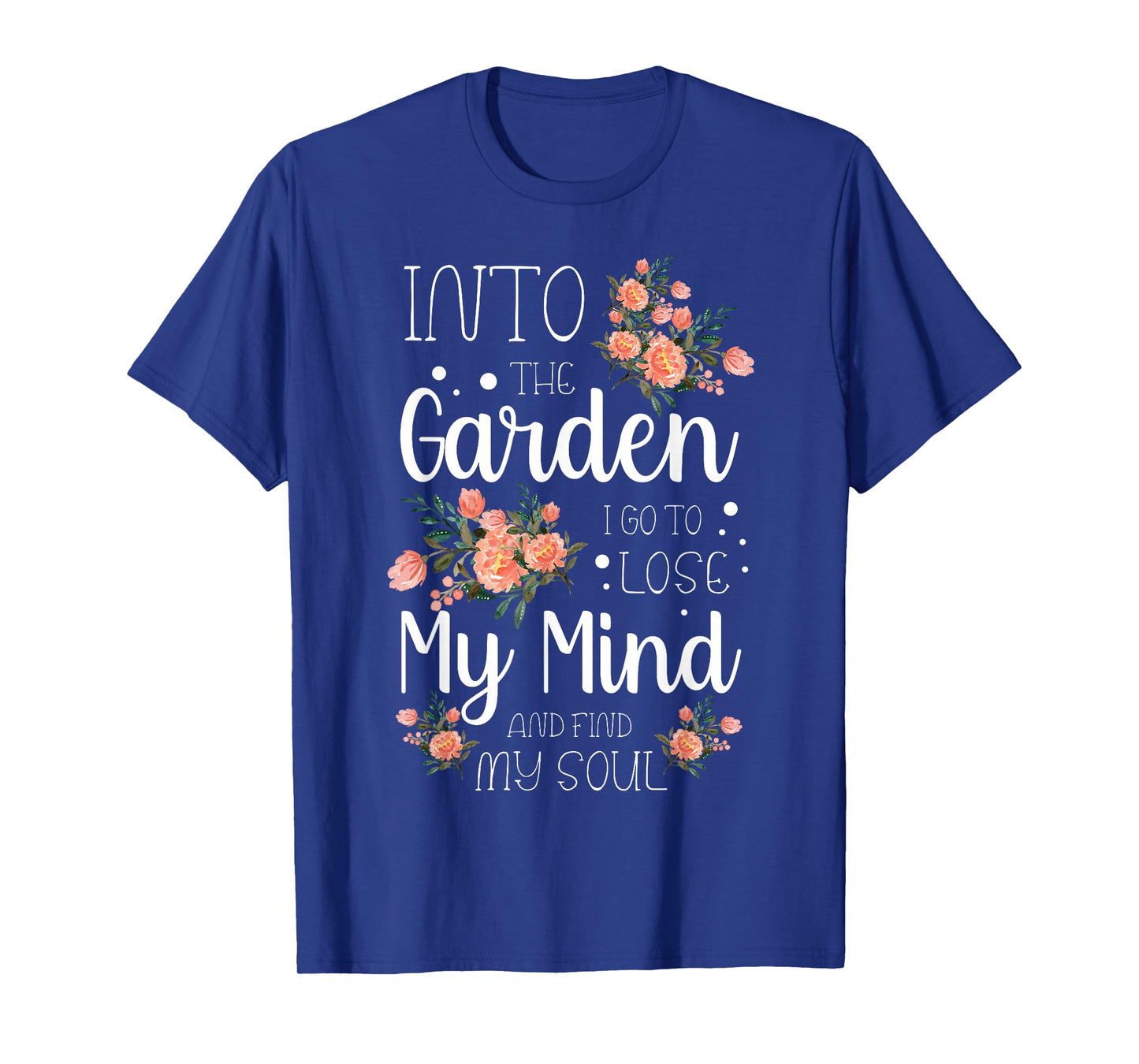 Into the Garden I Go to Lose My Mind and Find My Soul Garden T-Shirt