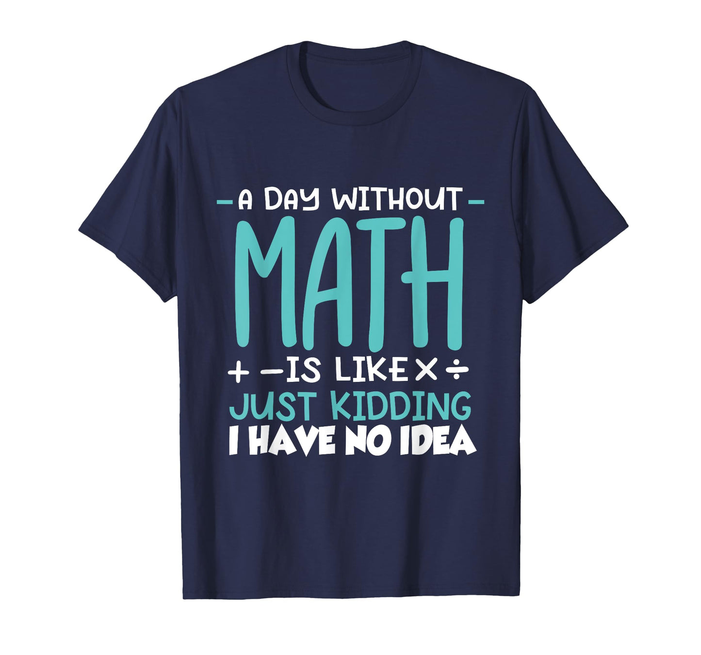 A Day Without Math Is Like Just Kidding I have No Idea T-Shirt