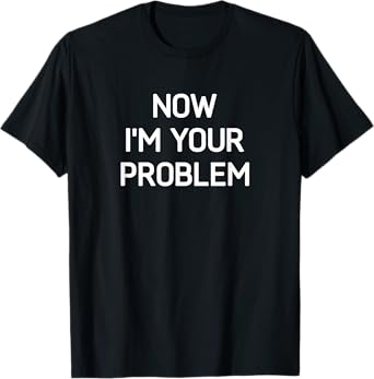 Now I'm Your Problem, Funny, Jokes, Sarcastic T-Shirt