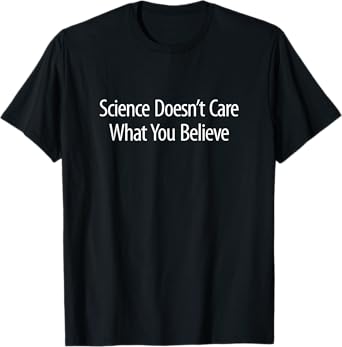Science Doesn't Care What You Believe - T-Shirt