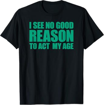 I See No Good Reason To Act My Age T-Shirt