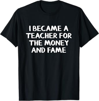 I Became A Teacher For The Money And Fame T-Shirt