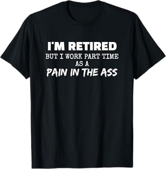 Funny I'm Retired But I Work Part Time as a Pain in the Ass T-Shirt