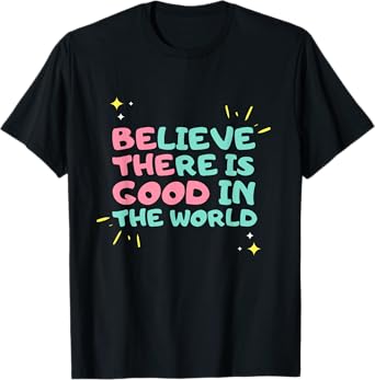 Be The Good - Believe There is Good in the World - Kindness T-Shirt