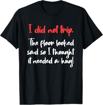 I Did Not Trip The Floor Looked Sad So It Needed A Hug T-Shirt