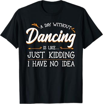 A Day Without Dancing Is Like Just Kidding I Have No Idea T-Shirt