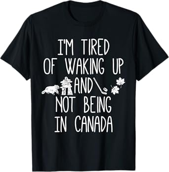I’m Tired of Waking Up and Not Being In Canada T-Shirt
