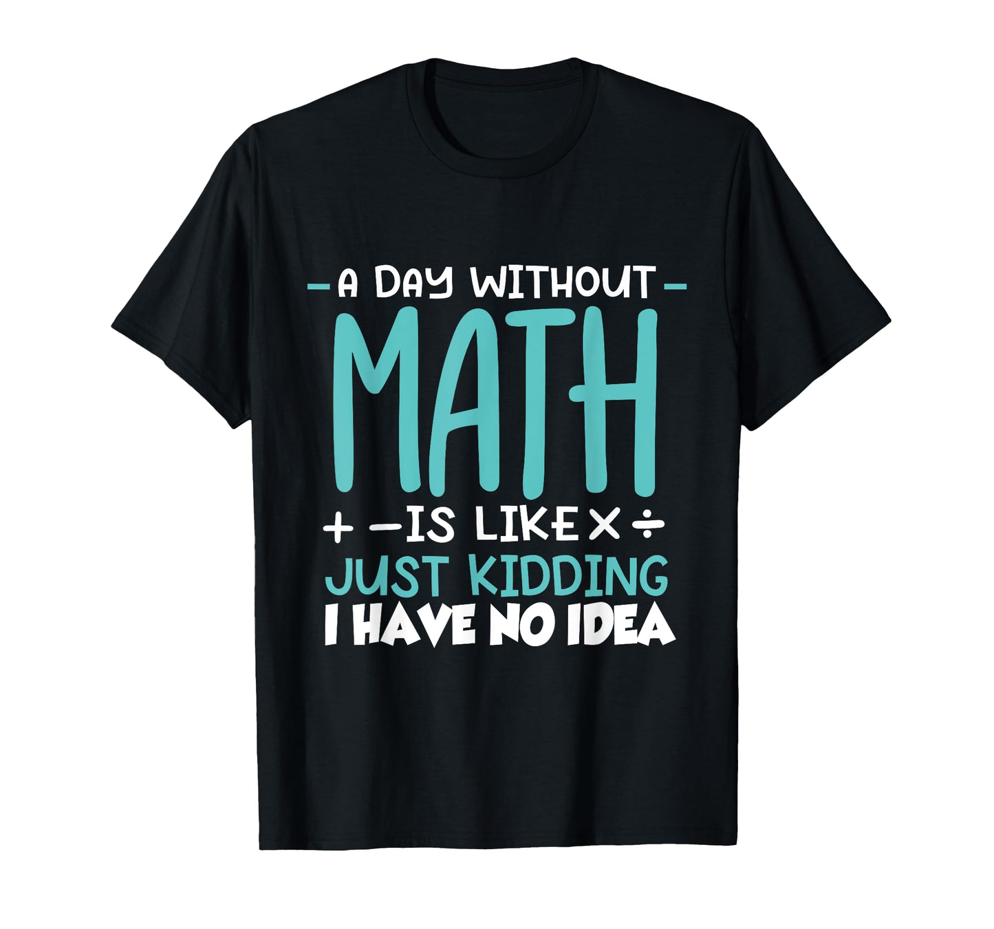 A Day Without Math Is Like Just Kidding I have No Idea T-Shirt
