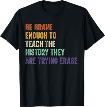 Be Brave Enough To Teach The History They Are Trying Erase T-Shirt