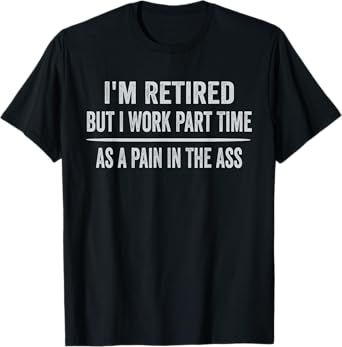 I'm Retired But I Work Part Time As A Pain In The Ass Tshirt T-Shirt