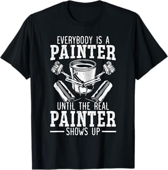 Everybody Is A Painter Until The Real Painter Shows Up T-Shirt