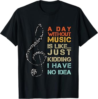 A Day Without Music Is Like Just Kidding I Have No Idea T-Shirt
