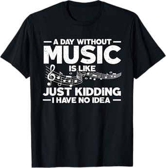 A Day Without Music Is Like Just Kidding I Have No Idea T-Shirt