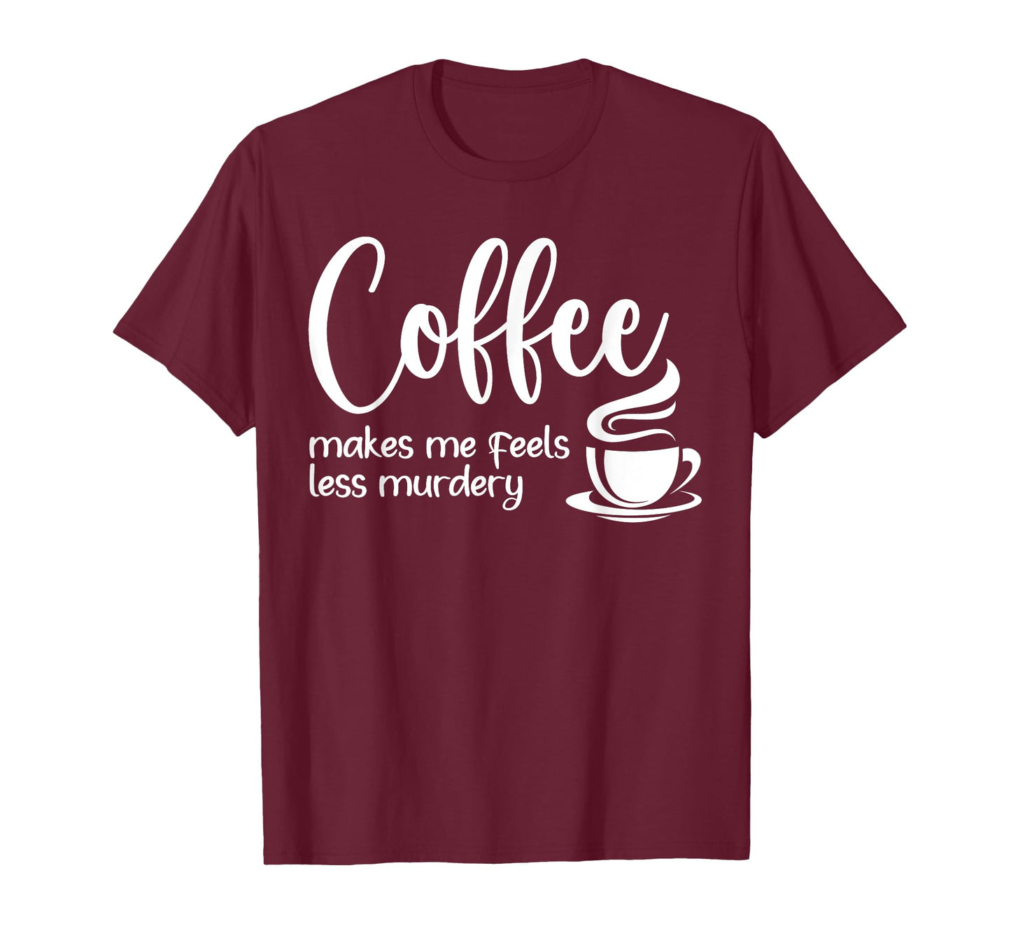 Coffee Makes Me Feel Less Murdery Funny Sarcastic Caffeine T-Shirt