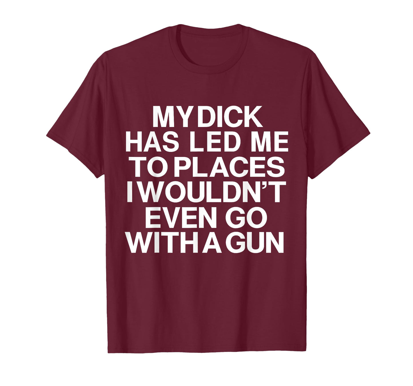 My Dick Has Led Me Top Places I Wouldn't Even Go With A Gun T-Shirt