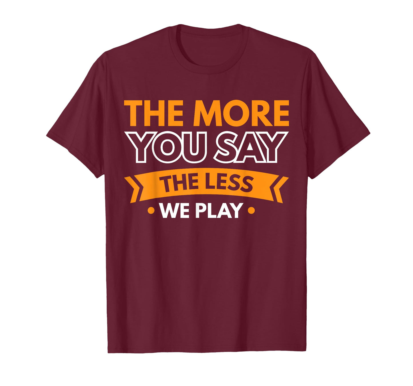 The More You Say The Less We Play T-Shirt