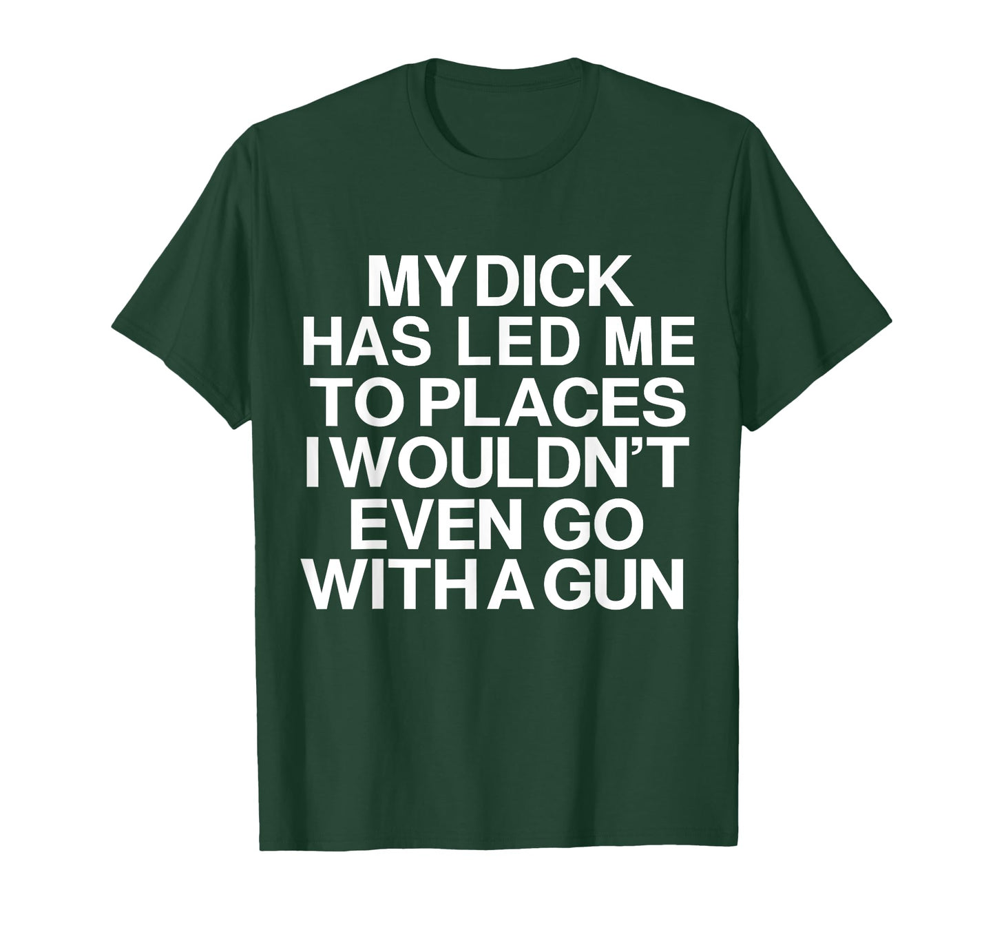My Dick Has Led Me Top Places I Wouldn't Even Go With A Gun T-Shirt