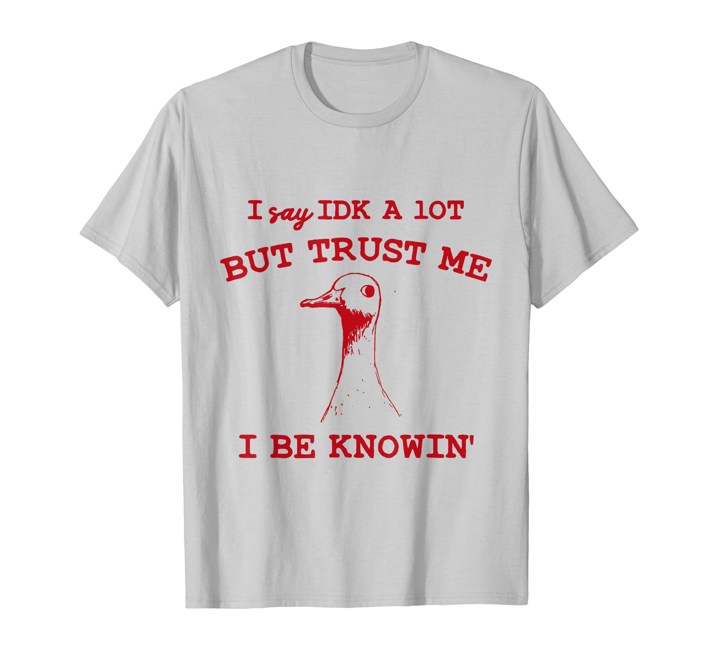 I Say IDK A lot But Trust Me I Be Knowin' Funny Goose Quote T-Shirt
