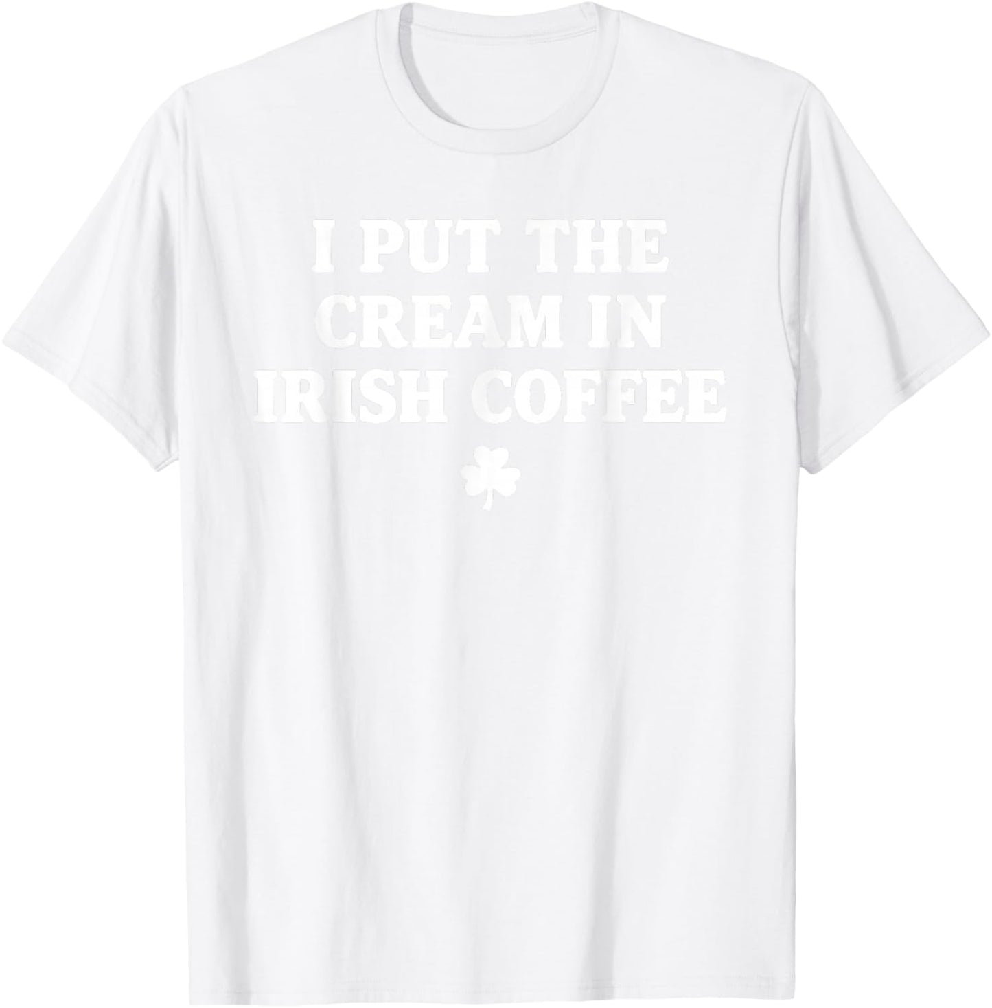 I Put The Cream in Irish Coffee St Patrick's Day T-Shirt T-Shirt - T-Shirt | White