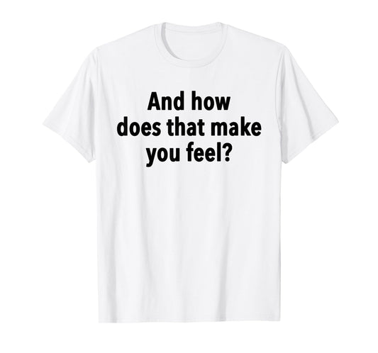 And How Does That Make You Feel Funny Psychology Student T-Shirt