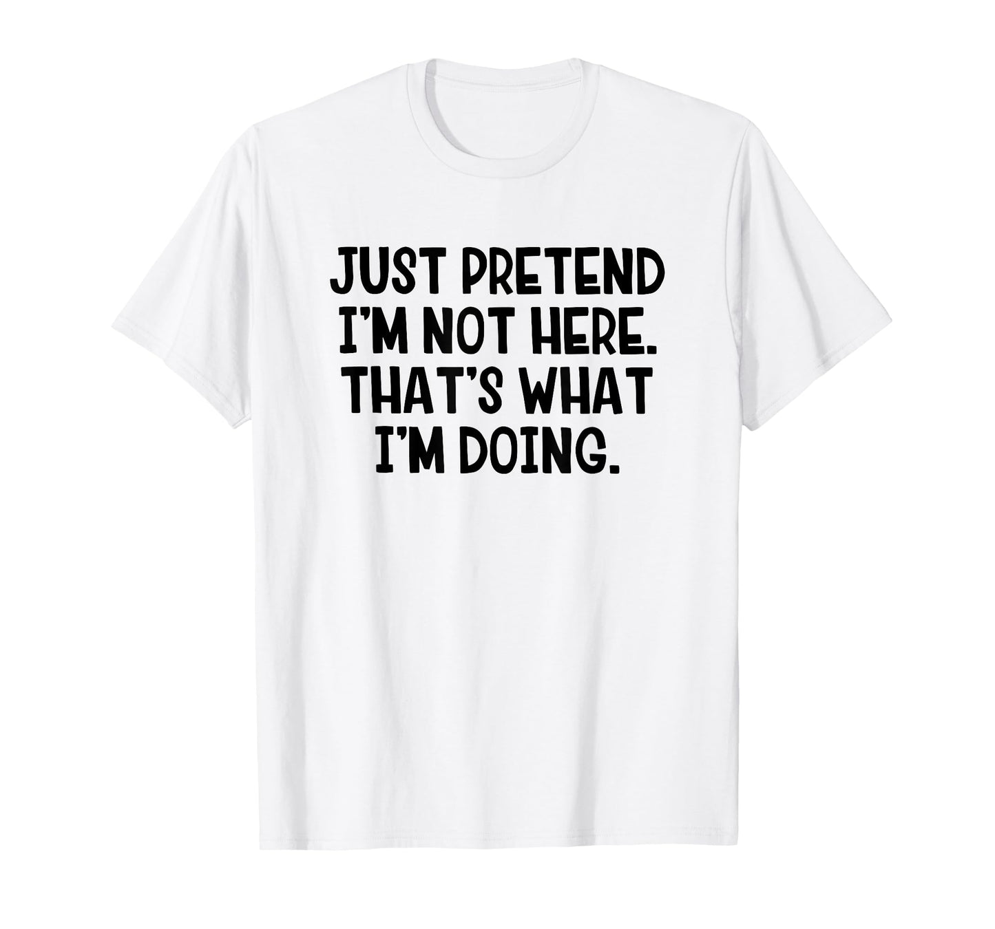 Just Pretend I’m Not Here That’s What I’m Doing T-Shirt