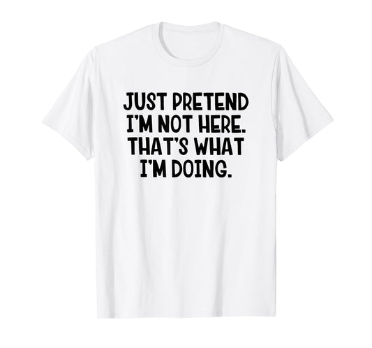 Just Pretend I’m Not Here That’s What I’m Doing T-Shirt