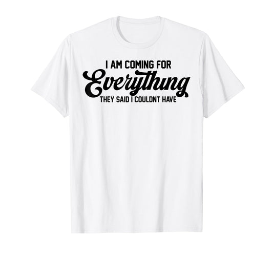 I Am Coming For Everything They Said I Couldn't Have T-Shirt