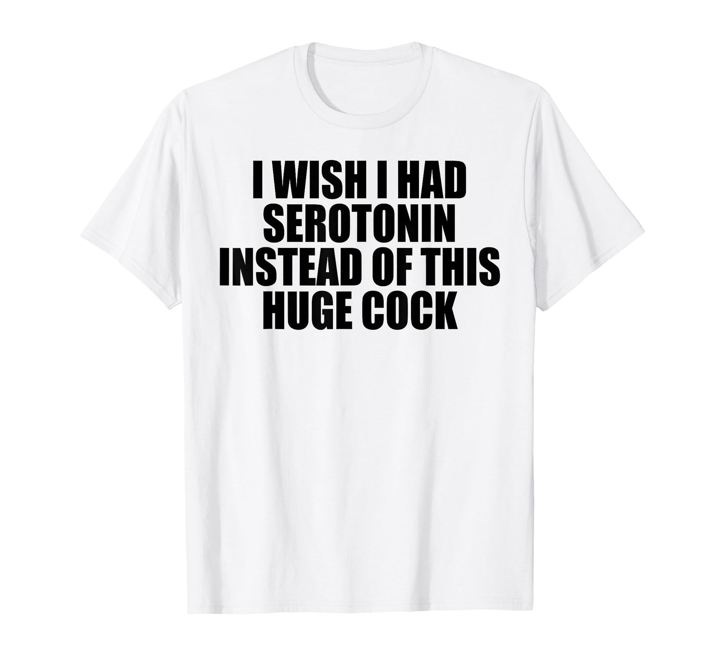 I WISH I HAD SEROTONIN INSTEAD OF THIS HUGE COCK T-Shirt