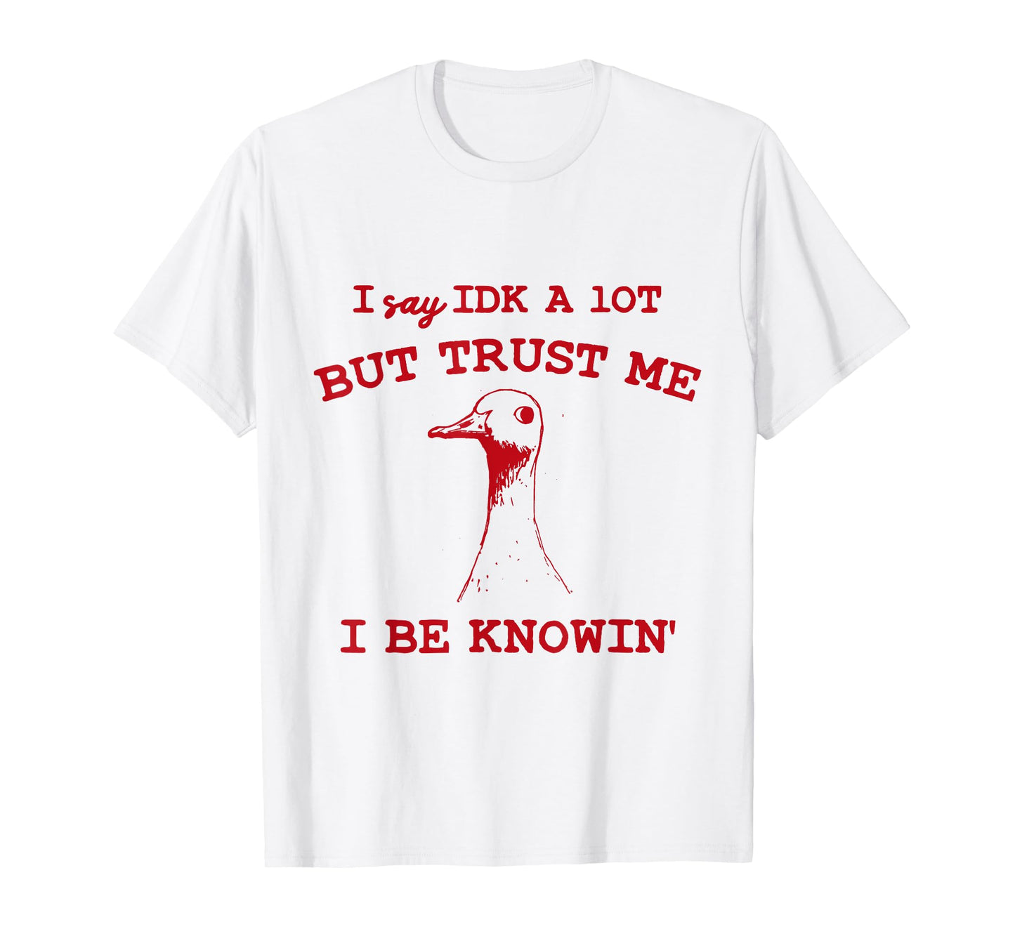 I Say IDK A lot But Trust Me I Be Knowin' Funny Goose Quote T-Shirt