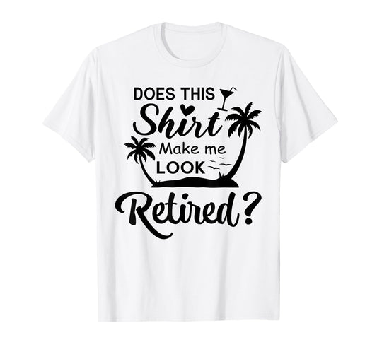 Does This Shirt Make Me Look Retired Funny Retirement Summer T-Shirt