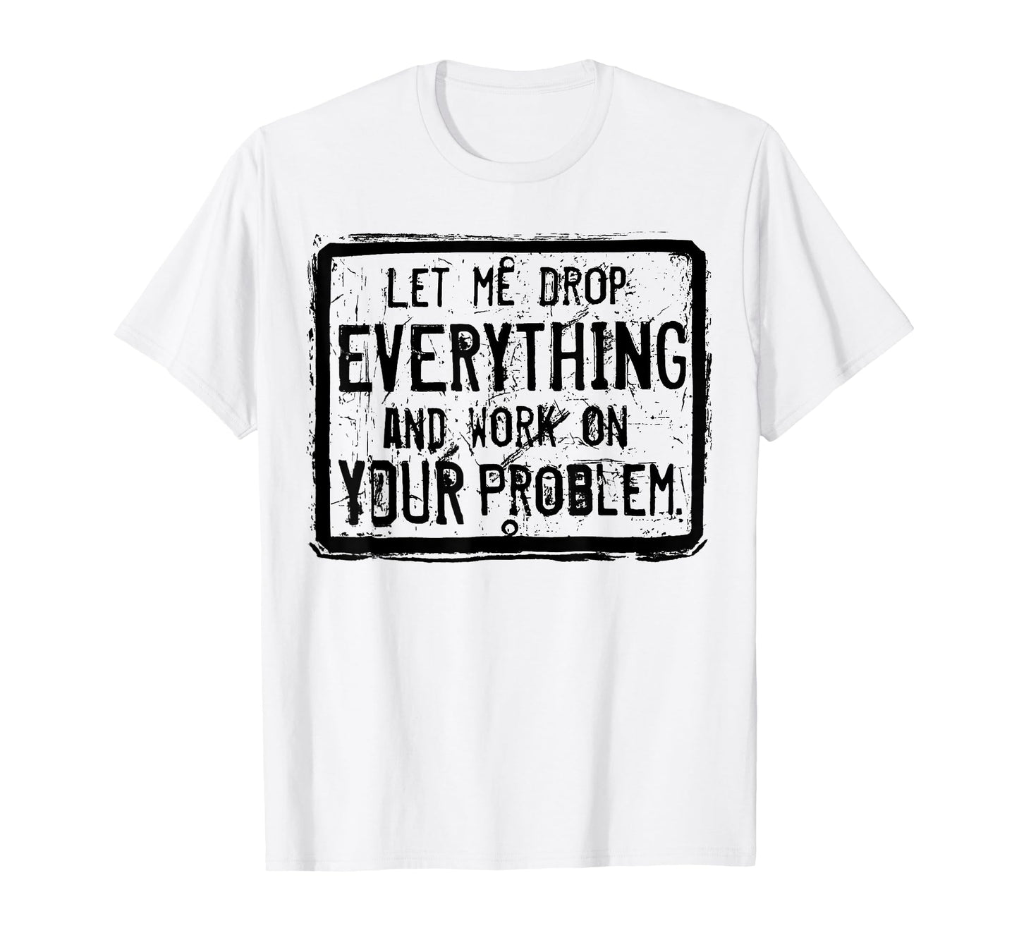 Let me Drop Everything And Work On Your Problem T-Shirt