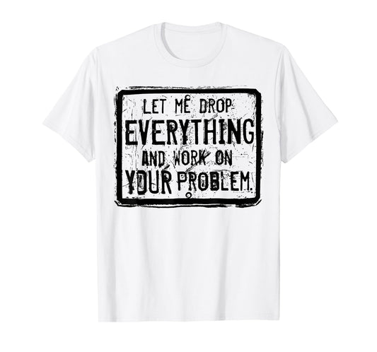 Let me Drop Everything And Work On Your Problem T-Shirt