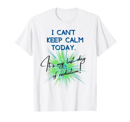 I Can't Keep Calm Today. It's My Last Day Of Radiation T-Shirt
