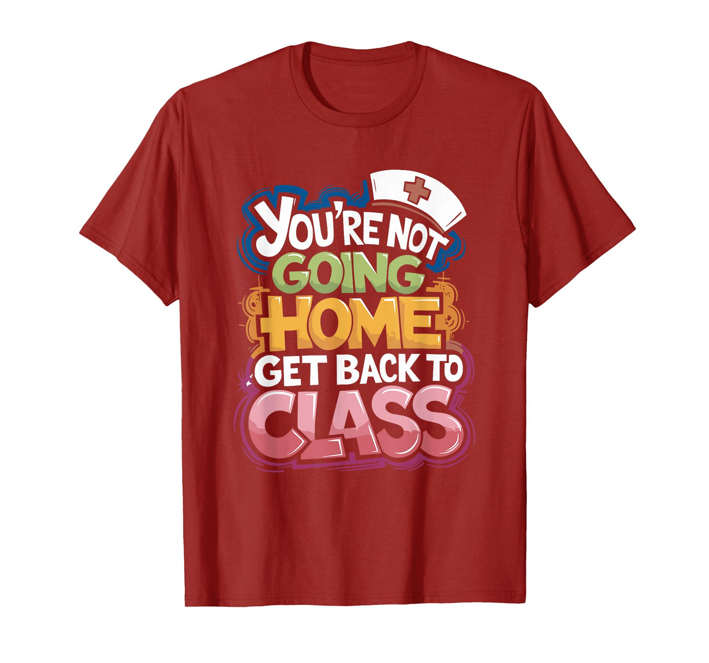 You Are Not Going Home Get Back To Class, School Nurse T-Shirt