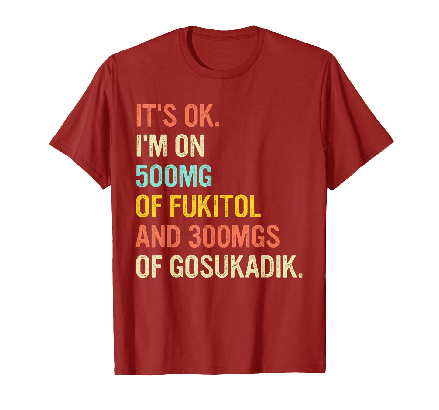 It's Ok I'm On 500mg Of FUKITOL And 300mgs GOSUKADIK T-Shirt