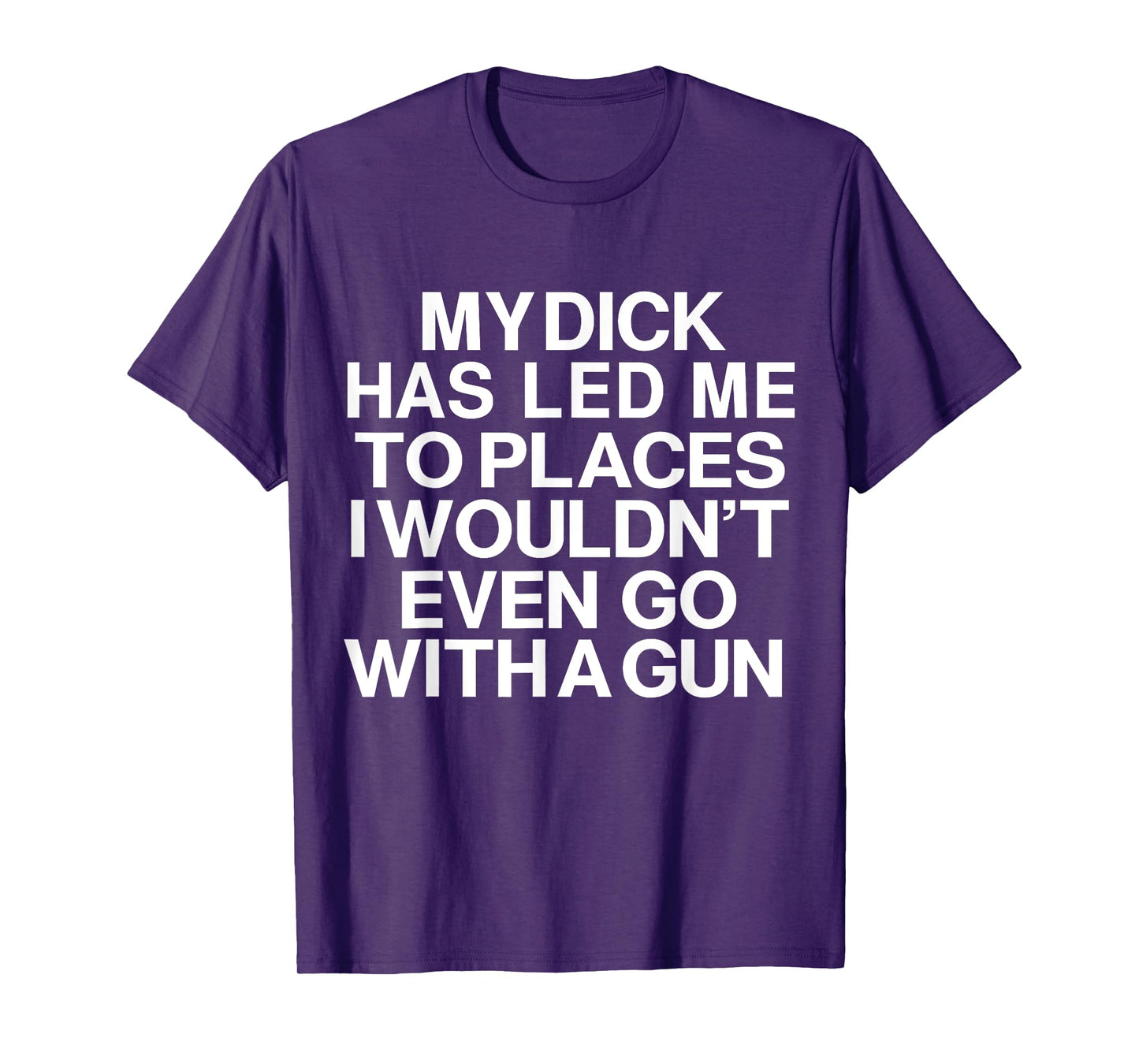 My Dick Has Led Me Top Places I Wouldn't Even Go With A Gun T-Shirt
