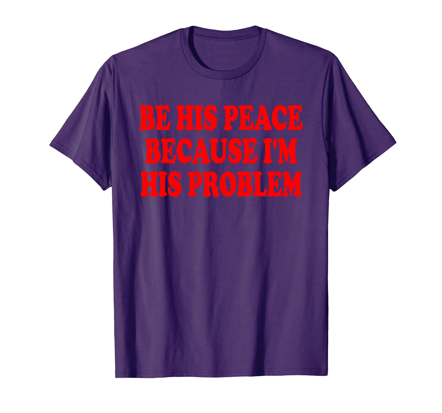 BE HIS PEACE BECAUSE I'M HIS PROBLEM T-Shirt