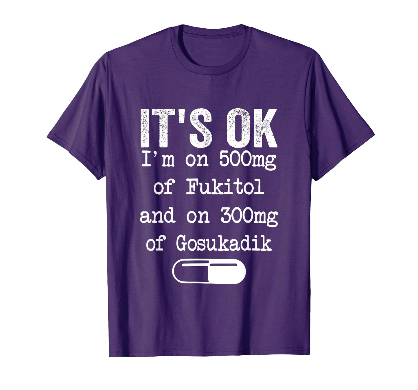 It's Ok I'm On 500mg Of FUKITOL And 300mgs GOSUKADIK T-Shirt