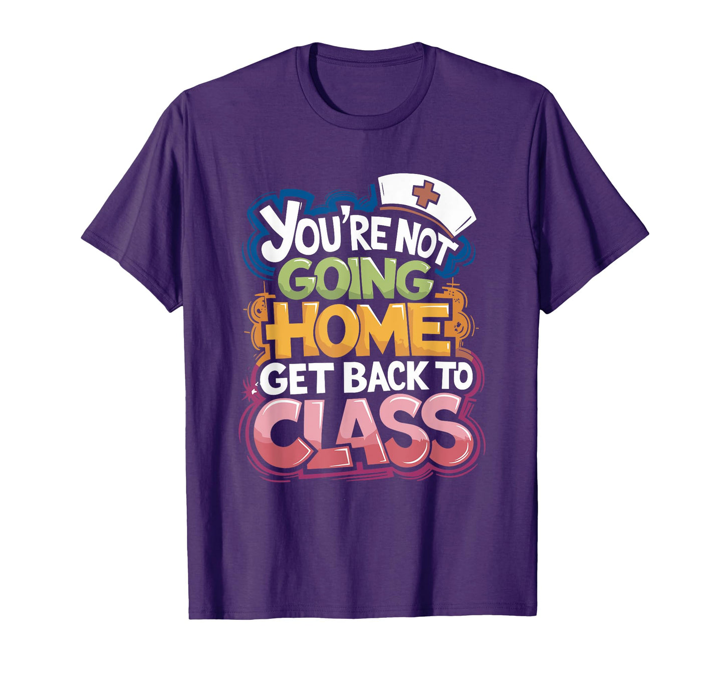 You Are Not Going Home Get Back To Class, School Nurse T-Shirt