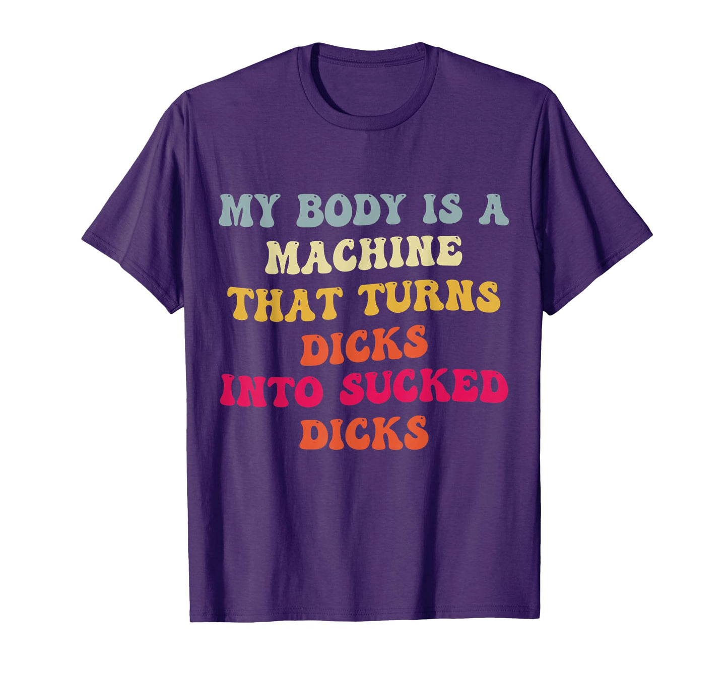 My Body Is A Machine That Turns Dicks Into Sucked Dicks T-Shirt