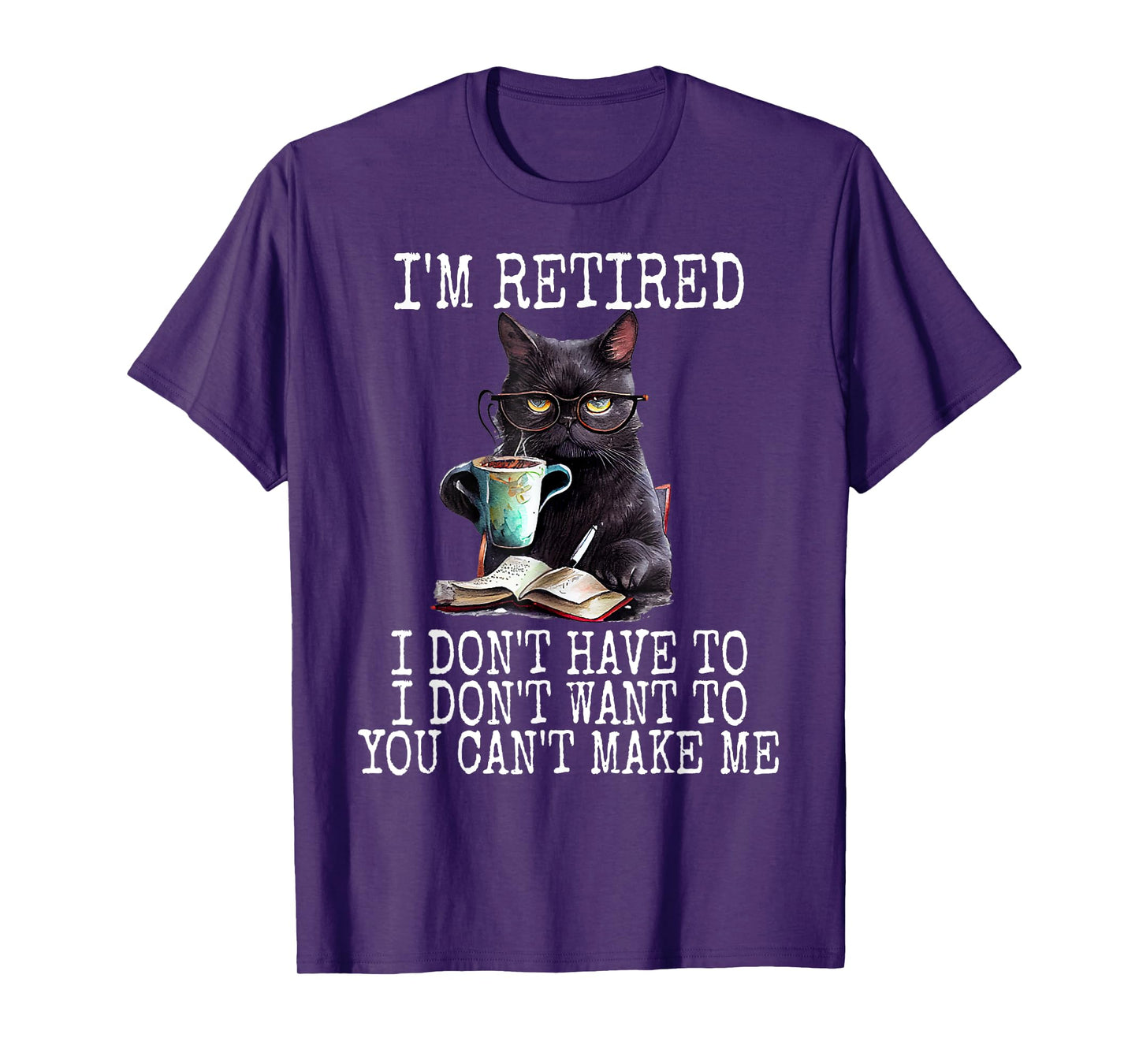 I Don't Want Have To You Can't Make Me I'm Retired Funny Cat Men Women T-Shirt