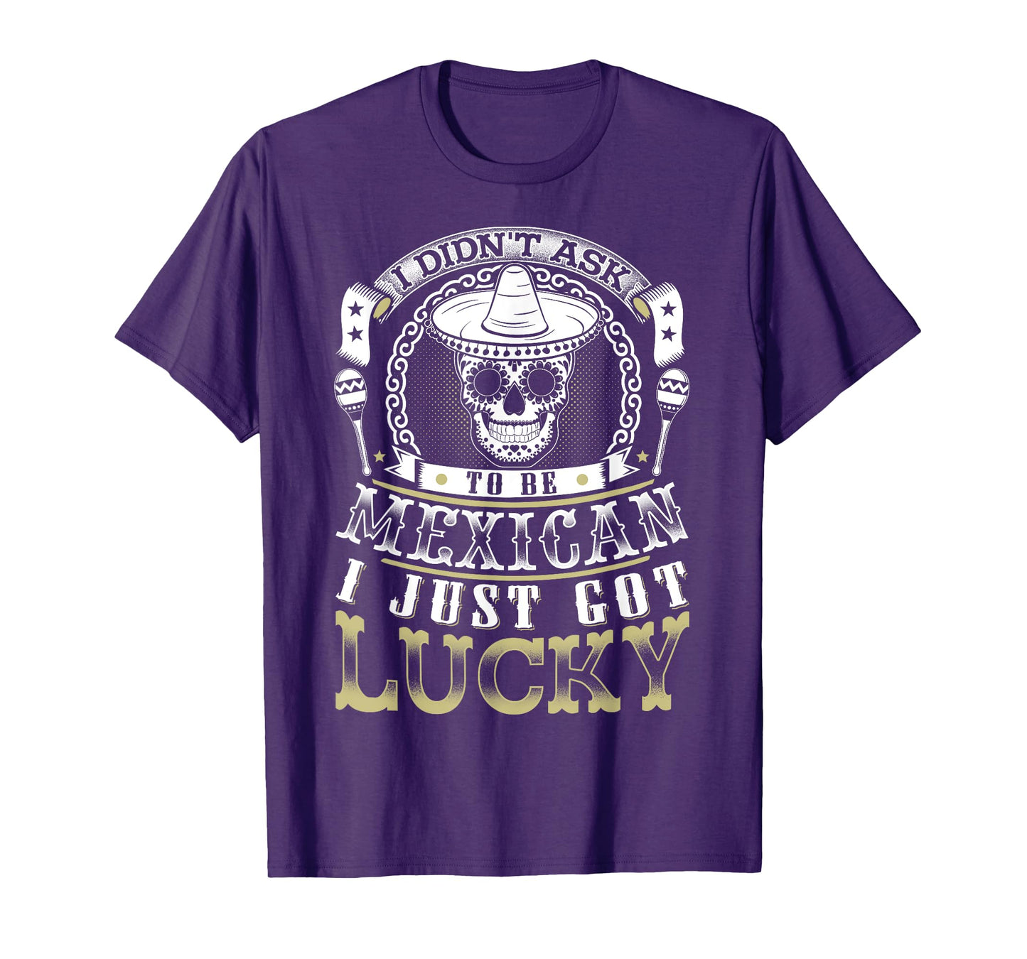 I Didn't Ask to Be Mexican, I Just Got Lucky Shirt T-Shirt