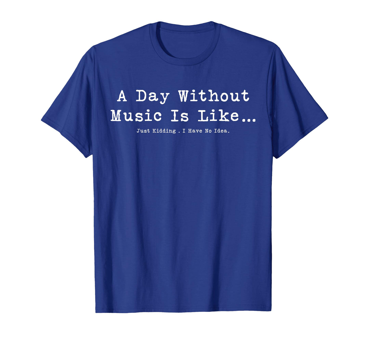 A Day Without Music Is Like Just Kidding I Have No Idea T-Shirt