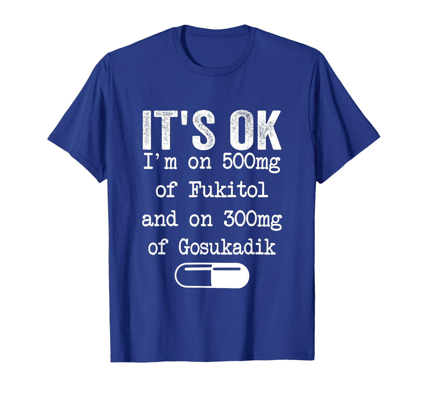 It's Ok I'm On 500mg Of FUKITOL And 300mgs GOSUKADIK T-Shirt